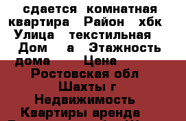 сдается 1комнатная квартира › Район ­ хбк › Улица ­ текстильная  › Дом ­ 2а › Этажность дома ­ 5 › Цена ­ 4 500 - Ростовская обл., Шахты г. Недвижимость » Квартиры аренда   . Ростовская обл.,Шахты г.